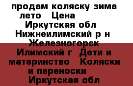 продам коляску зима-лето › Цена ­ 4 500 - Иркутская обл., Нижнеилимский р-н, Железногорск-Илимский г. Дети и материнство » Коляски и переноски   . Иркутская обл.